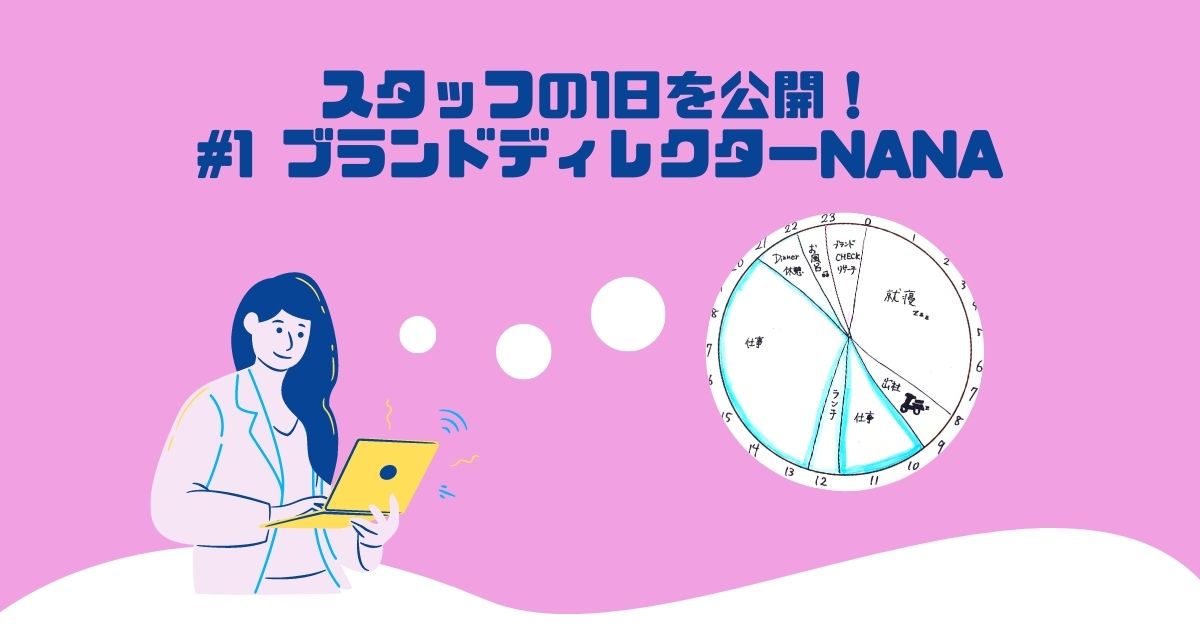 【60％スタッフのタイムスケジュールを公開！】ブランドディレクターNANAの1日を覗き見！